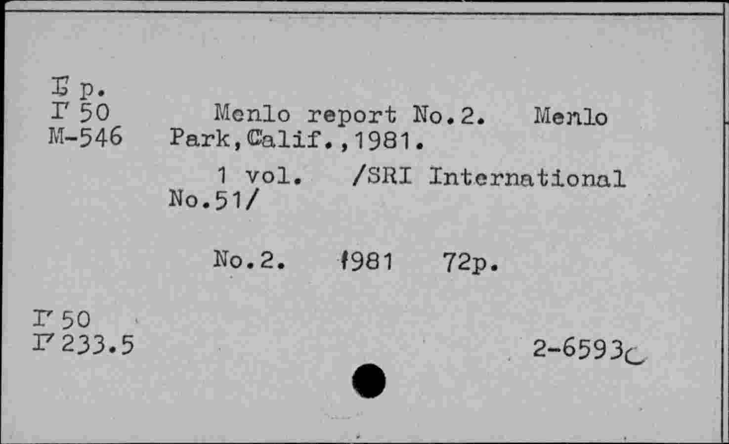 ﻿r 50 Menlo report No.2. Menlo M-546	Park,Calif.,1981.
1 vol. /SRI International No.51/
No. 2.	7981	72p.
r 50
I7 233.5
2-6593C